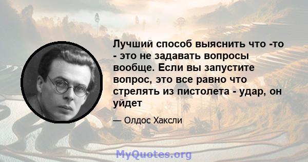 Лучший способ выяснить что -то - это не задавать вопросы вообще. Если вы запустите вопрос, это все равно что стрелять из пистолета - удар, он уйдет