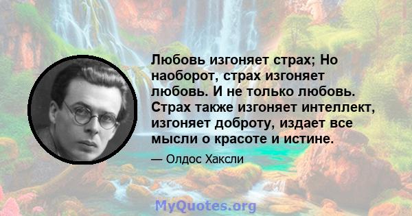 Любовь изгоняет страх; Но наоборот, страх изгоняет любовь. И не только любовь. Страх также изгоняет интеллект, изгоняет доброту, издает все мысли о красоте и истине.