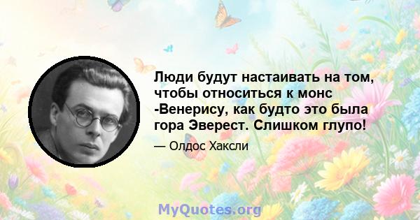 Люди будут настаивать на том, чтобы относиться к монс -Венерису, как будто это была гора Эверест. Слишком глупо!