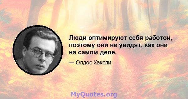 Люди оптимируют себя работой, поэтому они не увидят, как они на самом деле.