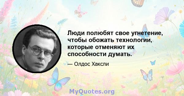 Люди полюбят свое угнетение, чтобы обожать технологии, которые отменяют их способности думать.