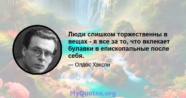 Люди слишком торжественны в вещах - я все за то, что вклекает булавки в епископальные после себя.