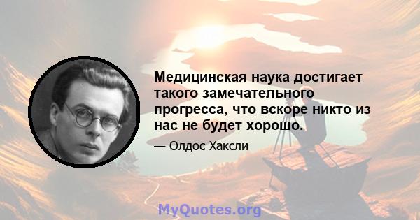 Медицинская наука достигает такого замечательного прогресса, что вскоре никто из нас не будет хорошо.