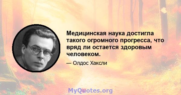 Медицинская наука достигла такого огромного прогресса, что вряд ли остается здоровым человеком.