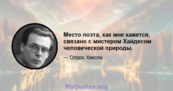 Место поэта, как мне кажется, связано с мистером Хайдесом человеческой природы.