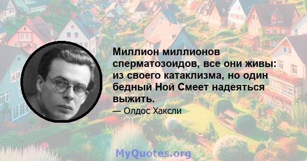 Миллион миллионов сперматозоидов, все они живы: из своего катаклизма, но один бедный Ной Смеет надеяться выжить.