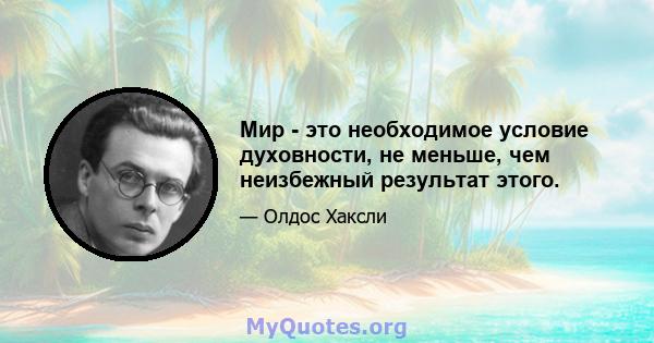 Мир - это необходимое условие духовности, не меньше, чем неизбежный результат этого.