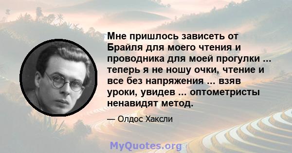 Мне пришлось зависеть от Брайля для моего чтения и проводника для моей прогулки ... теперь я не ношу очки, чтение и все без напряжения ... взяв уроки, увидев ... оптометристы ненавидят метод.