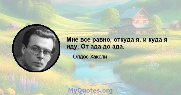 Мне все равно, откуда я, и куда я иду. От ада до ада.