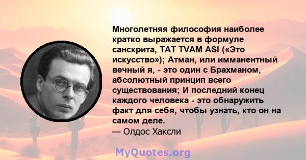 Многолетняя философия наиболее кратко выражается в формуле санскрита, TAT TVAM ASI («Это искусство»); Атман, или имманентный вечный я, - это один с Брахманом, абсолютный принцип всего существования; И последний конец