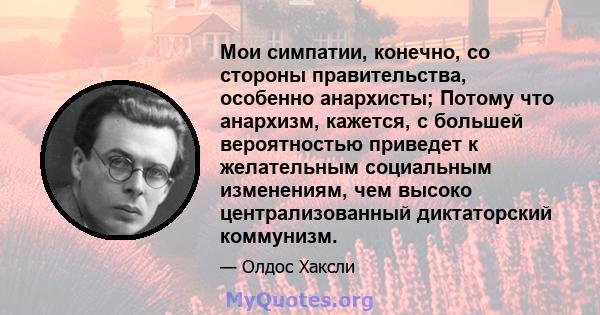 Мои симпатии, конечно, со стороны правительства, особенно анархисты; Потому что анархизм, кажется, с большей вероятностью приведет к желательным социальным изменениям, чем высоко централизованный диктаторский коммунизм.