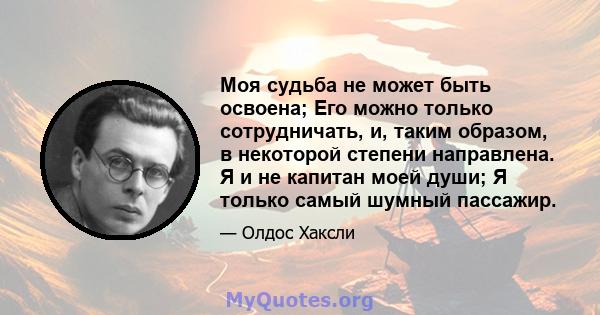 Моя судьба не может быть освоена; Его можно только сотрудничать, и, таким образом, в некоторой степени направлена. Я и не капитан моей души; Я только самый шумный пассажир.