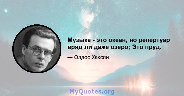 Музыка - это океан, но репертуар вряд ли даже озеро; Это пруд.