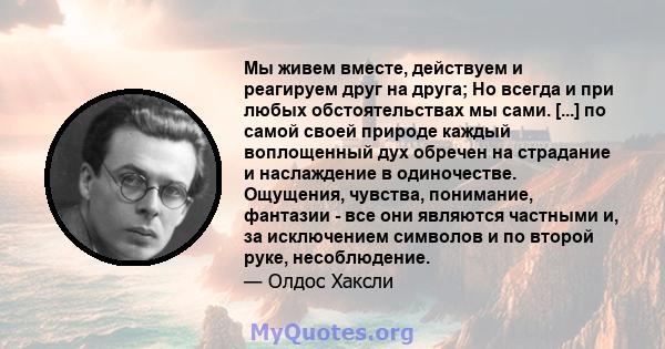 Мы живем вместе, действуем и реагируем друг на друга; Но всегда и при любых обстоятельствах мы сами. [...] по самой своей природе каждый воплощенный дух обречен на страдание и наслаждение в одиночестве. Ощущения,