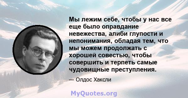 Мы лежим себе, чтобы у нас все еще было оправдание невежества, алиби глупости и непонимания, обладая тем, что мы можем продолжать с хорошей совестью, чтобы совершить и терпеть самые чудовищные преступления.