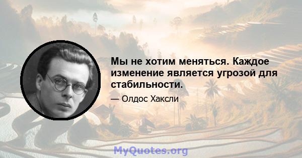 Мы не хотим меняться. Каждое изменение является угрозой для стабильности.