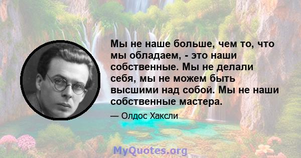 Мы не наше больше, чем то, что мы обладаем, - это наши собственные. Мы не делали себя, мы не можем быть высшими над собой. Мы не наши собственные мастера.