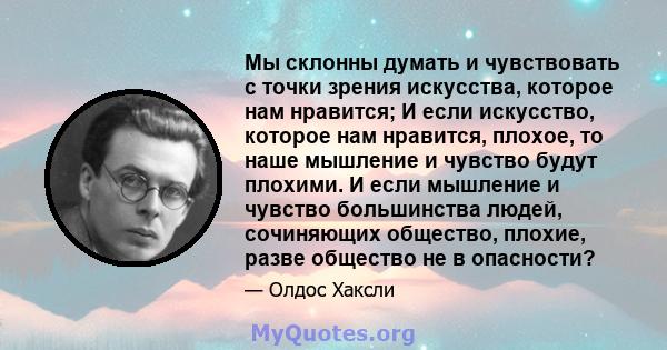 Мы склонны думать и чувствовать с точки зрения искусства, которое нам нравится; И если искусство, которое нам нравится, плохое, то наше мышление и чувство будут плохими. И если мышление и чувство большинства людей,