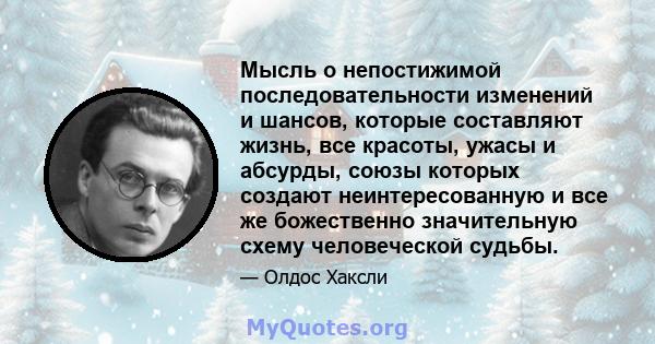 Мысль о непостижимой последовательности изменений и шансов, которые составляют жизнь, все красоты, ужасы и абсурды, союзы которых создают неинтересованную и все же божественно значительную схему человеческой судьбы.