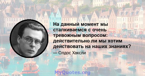 На данный момент мы сталкиваемся с очень тревожным вопросом: действительно ли мы хотим действовать на наших знаниях?