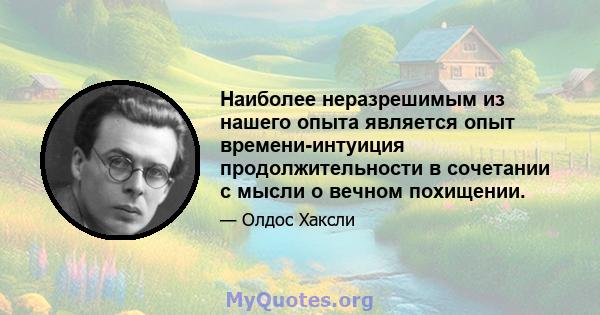 Наиболее неразрешимым из нашего опыта является опыт времени-интуиция продолжительности в сочетании с мысли о вечном похищении.