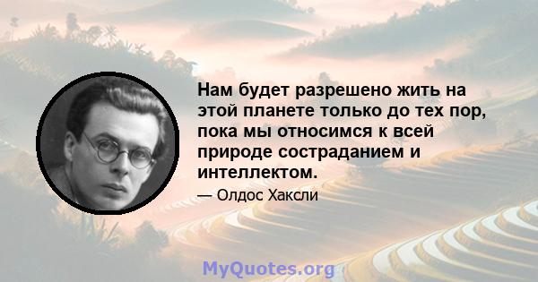 Нам будет разрешено жить на этой планете только до тех пор, пока мы относимся к всей природе состраданием и интеллектом.