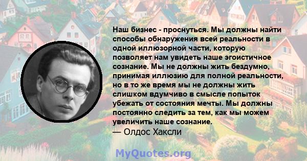 Наш бизнес - проснуться. Мы должны найти способы обнаружения всей реальности в одной иллюзорной части, которую позволяет нам увидеть наше эгоистичное сознание. Мы не должны жить бездумно, принимая иллюзию для полной