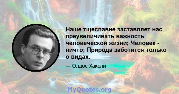 Наше тщеславие заставляет нас преувеличивать важность человеческой жизни; Человек - ничто; Природа заботится только о видах.