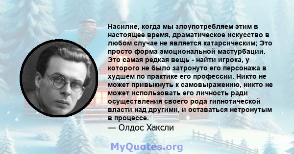 Насилие, когда мы злоупотребляем этим в настоящее время, драматическое искусство в любом случае не является катарсическим; Это просто форма эмоциональной мастурбации. Это самая редкая вещь - найти игрока, у которого не