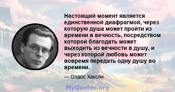 Настоящий момент является единственной диафрагмой, через которую душа может пройти из времени в вечность, посредством которой благодать может выходить из вечности в душу, и через которой любовь может вовремя передать