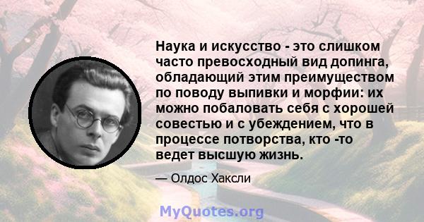 Наука и искусство - это слишком часто превосходный вид допинга, обладающий этим преимуществом по поводу выпивки и морфии: их можно побаловать себя с хорошей совестью и с убеждением, что в процессе потворства, кто -то