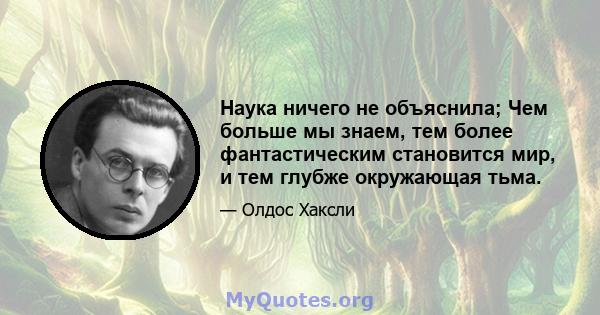 Наука ничего не объяснила; Чем больше мы знаем, тем более фантастическим становится мир, и тем глубже окружающая тьма.