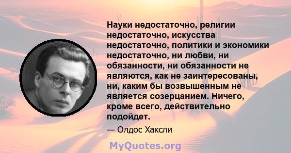 Науки недостаточно, религии недостаточно, искусства недостаточно, политики и экономики недостаточно, ни любви, ни обязанности, ни обязанности не являются, как не заинтересованы, ни, каким бы возвышенным не является