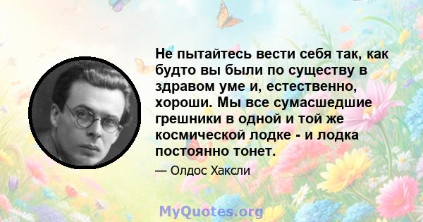 Не пытайтесь вести себя так, как будто вы были по существу в здравом уме и, естественно, хороши. Мы все сумасшедшие грешники в одной и той же космической лодке - и лодка постоянно тонет.