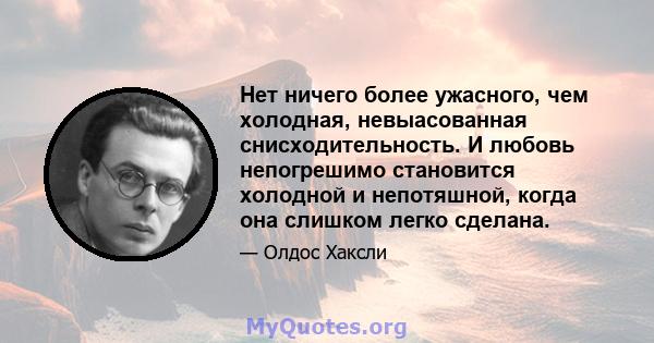 Нет ничего более ужасного, чем холодная, невыасованная снисходительность. И любовь непогрешимо становится холодной и непотяшной, когда она слишком легко сделана.