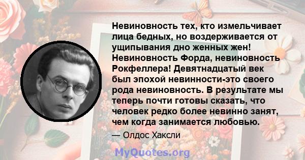 Невиновность тех, кто измельчивает лица бедных, но воздерживается от ущипывания дно женных жен! Невиновность Форда, невиновность Рокфеллера! Девятнадцатый век был эпохой невинности-это своего рода невиновность. В