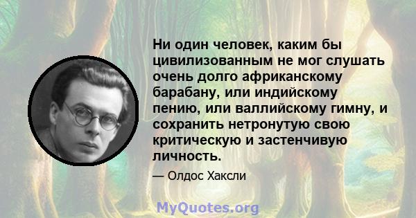 Ни один человек, каким бы цивилизованным не мог слушать очень долго африканскому барабану, или индийскому пению, или валлийскому гимну, и сохранить нетронутую свою критическую и застенчивую личность.