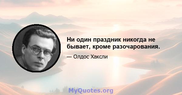 Ни один праздник никогда не бывает, кроме разочарования.