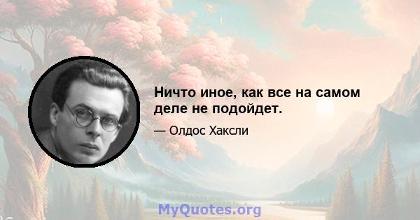 Ничто иное, как все на самом деле не подойдет.