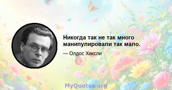 Никогда так не так много манипулировали так мало.