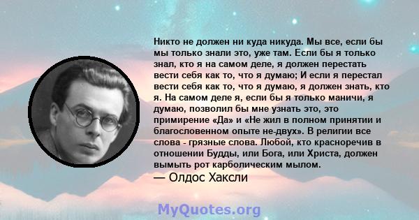 Никто не должен ни куда никуда. Мы все, если бы мы только знали это, уже там. Если бы я только знал, кто я на самом деле, я должен перестать вести себя как то, что я думаю; И если я перестал вести себя как то, что я