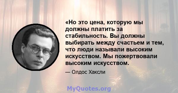 «Но это цена, которую мы должны платить за стабильность. Вы должны выбирать между счастьем и тем, что люди называли высоким искусством. Мы пожертвовали высоким искусством.