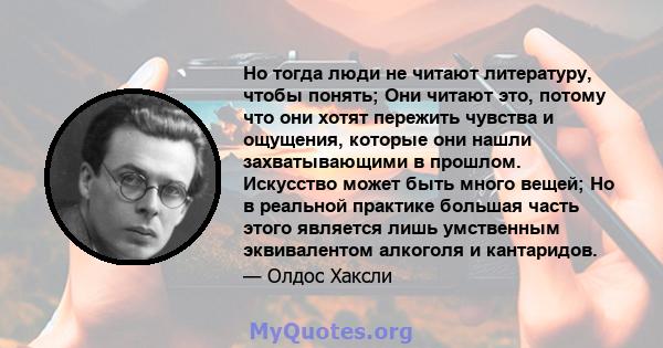 Но тогда люди не читают литературу, чтобы понять; Они читают это, потому что они хотят пережить чувства и ощущения, которые они нашли захватывающими в прошлом. Искусство может быть много вещей; Но в реальной практике