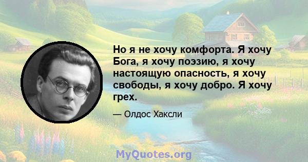 Но я не хочу комфорта. Я хочу Бога, я хочу поэзию, я хочу настоящую опасность, я хочу свободы, я хочу добро. Я хочу грех.