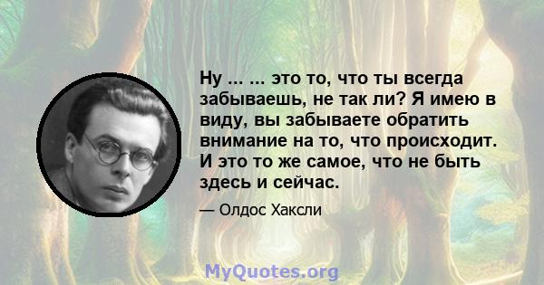 Ну ... ... это то, что ты всегда забываешь, не так ли? Я имею в виду, вы забываете обратить внимание на то, что происходит. И это то же самое, что не быть здесь и сейчас.