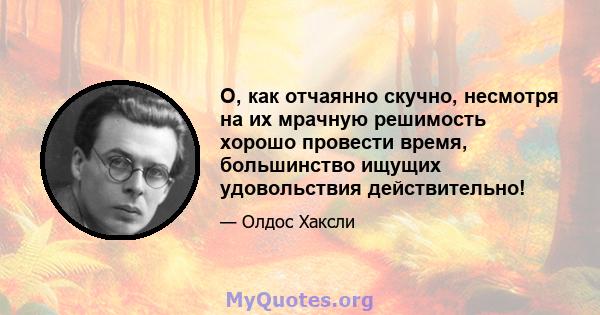 О, как отчаянно скучно, несмотря на их мрачную решимость хорошо провести время, большинство ищущих удовольствия действительно!