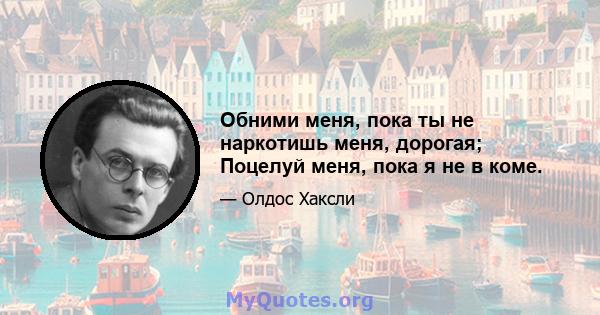 Обними меня, пока ты не наркотишь меня, дорогая; Поцелуй меня, пока я не в коме.