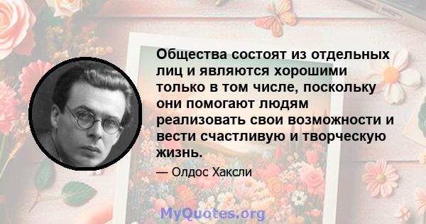 Общества состоят из отдельных лиц и являются хорошими только в том числе, поскольку они помогают людям реализовать свои возможности и вести счастливую и творческую жизнь.