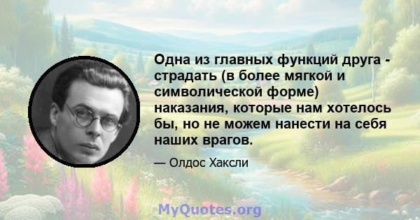 Одна из главных функций друга - страдать (в более мягкой и символической форме) наказания, которые нам хотелось бы, но не можем нанести на себя наших врагов.