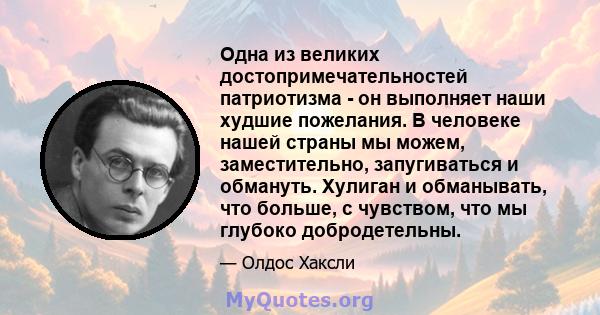 Одна из великих достопримечательностей патриотизма - он выполняет наши худшие пожелания. В человеке нашей страны мы можем, заместительно, запугиваться и обмануть. Хулиган и обманывать, что больше, с чувством, что мы